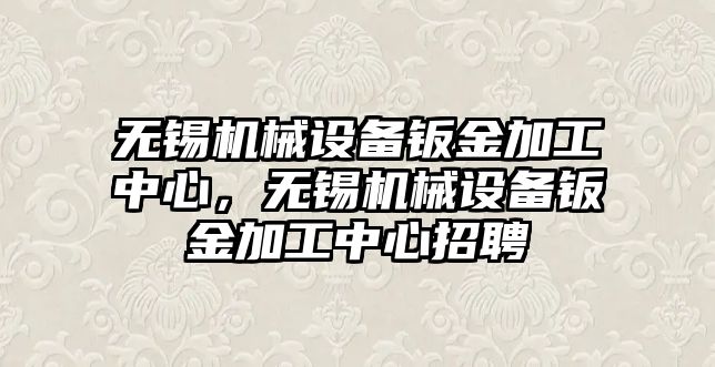 無錫機械設(shè)備鈑金加工中心，無錫機械設(shè)備鈑金加工中心招聘