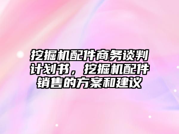 挖掘機(jī)配件商務(wù)談判計劃書，挖掘機(jī)配件銷售的方案和建議