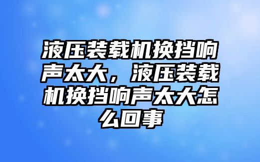 液壓裝載機(jī)換擋響聲太大，液壓裝載機(jī)換擋響聲太大怎么回事