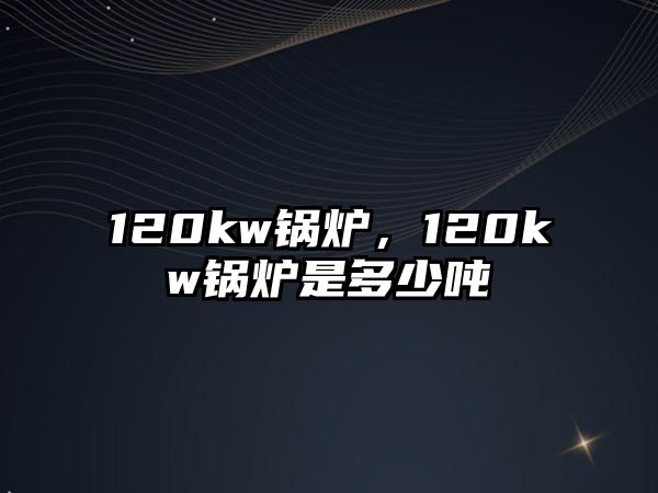 120kw鍋爐，120kw鍋爐是多少?lài)?/>	
								</i>
								<p class=