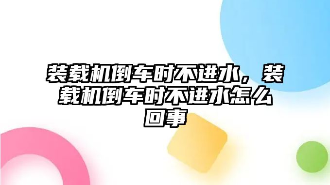 裝載機倒車時不進水，裝載機倒車時不進水怎么回事