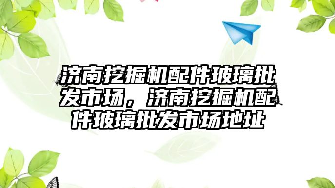 濟南挖掘機配件玻璃批發(fā)市場，濟南挖掘機配件玻璃批發(fā)市場地址