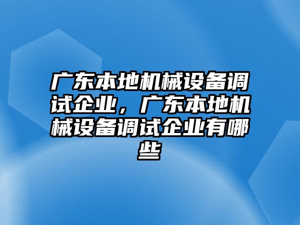 廣東本地機械設備調試企業(yè)，廣東本地機械設備調試企業(yè)有哪些