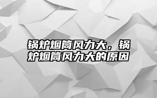 鍋爐煙筒風(fēng)力大，鍋爐煙筒風(fēng)力大的原因