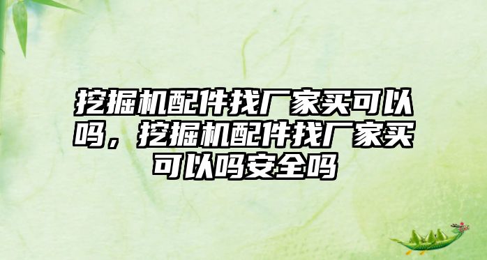 挖掘機配件找廠家買可以嗎，挖掘機配件找廠家買可以嗎安全嗎