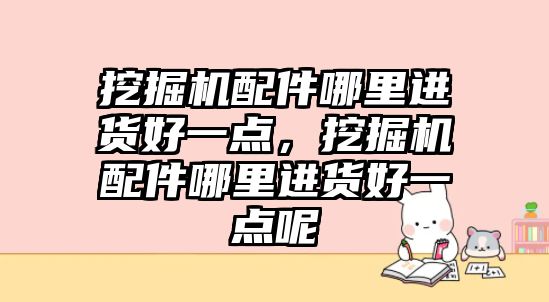 挖掘機配件哪里進貨好一點，挖掘機配件哪里進貨好一點呢