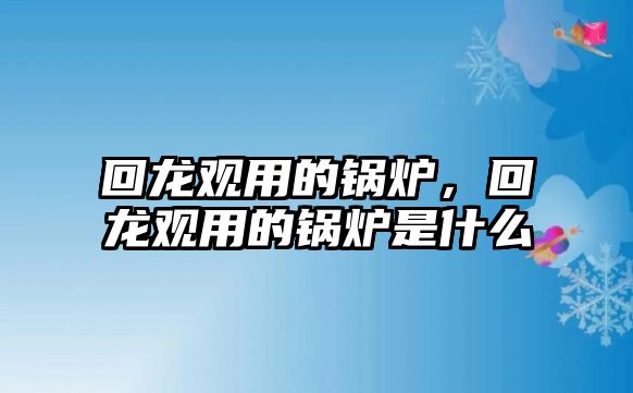 回龍觀用的鍋爐，回龍觀用的鍋爐是什么