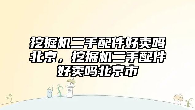 挖掘機二手配件好賣嗎北京，挖掘機二手配件好賣嗎北京市