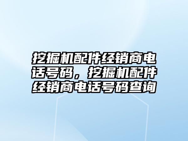 挖掘機配件經(jīng)銷商電話號碼，挖掘機配件經(jīng)銷商電話號碼查詢