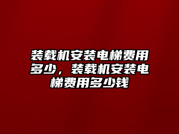 裝載機(jī)安裝電梯費(fèi)用多少，裝載機(jī)安裝電梯費(fèi)用多少錢