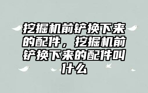 挖掘機前鏟換下來的配件，挖掘機前鏟換下來的配件叫什么