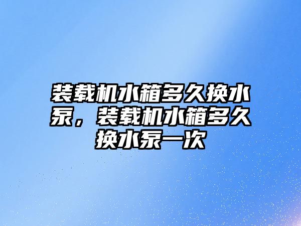 裝載機水箱多久換水泵，裝載機水箱多久換水泵一次