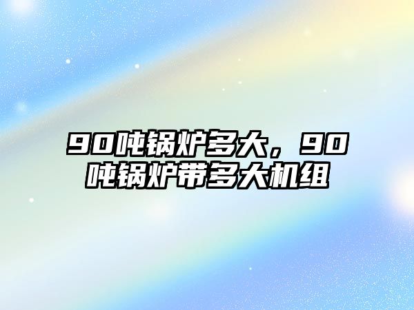 90噸鍋爐多大，90噸鍋爐帶多大機組