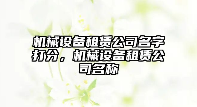 機(jī)械設(shè)備租賃公司名字打分，機(jī)械設(shè)備租賃公司名稱