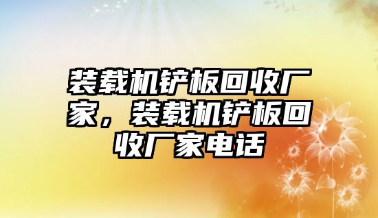 裝載機(jī)鏟板回收廠家，裝載機(jī)鏟板回收廠家電話