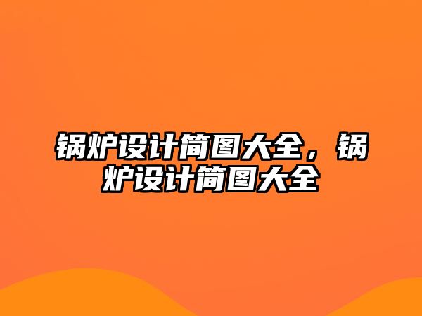 鍋爐設(shè)計(jì)簡(jiǎn)圖大全，鍋爐設(shè)計(jì)簡(jiǎn)圖大全