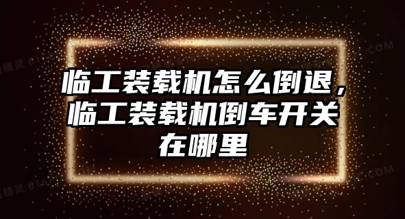 臨工裝載機(jī)怎么倒退，臨工裝載機(jī)倒車開關(guān)在哪里