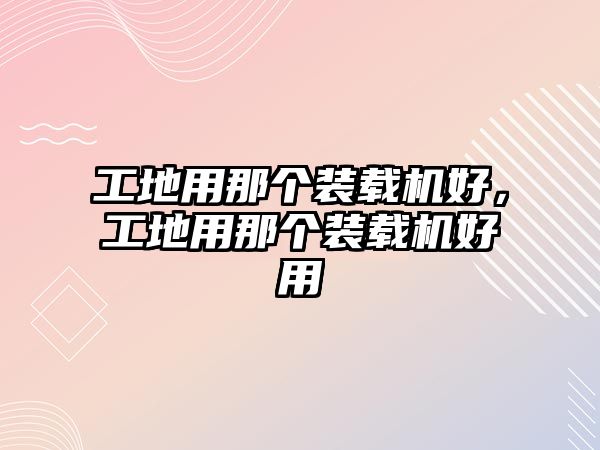 工地用那個裝載機好，工地用那個裝載機好用