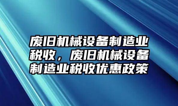 廢舊機(jī)械設(shè)備制造業(yè)稅收，廢舊機(jī)械設(shè)備制造業(yè)稅收優(yōu)惠政策