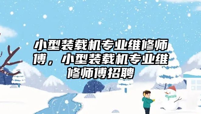 小型裝載機(jī)專業(yè)維修師傅，小型裝載機(jī)專業(yè)維修師傅招聘