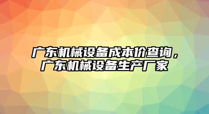 廣東機(jī)械設(shè)備成本價(jià)查詢，廣東機(jī)械設(shè)備生產(chǎn)廠家