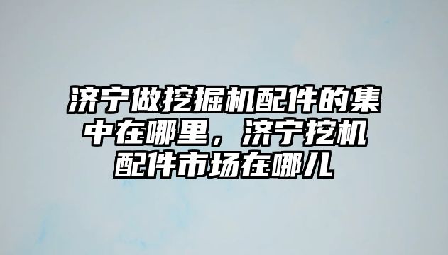 濟寧做挖掘機配件的集中在哪里，濟寧挖機配件市場在哪兒