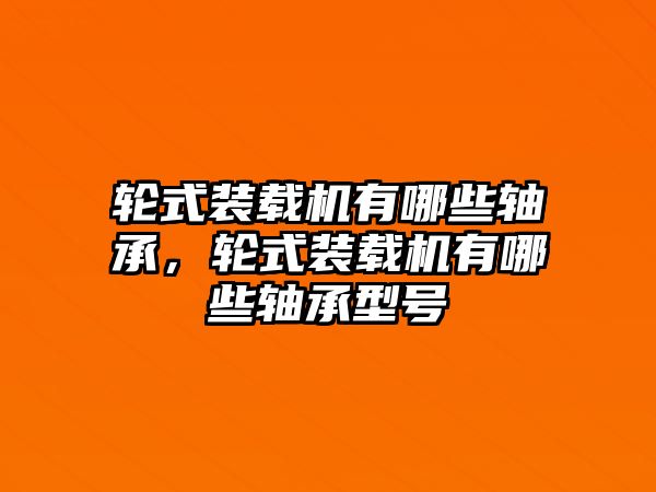 輪式裝載機(jī)有哪些軸承，輪式裝載機(jī)有哪些軸承型號