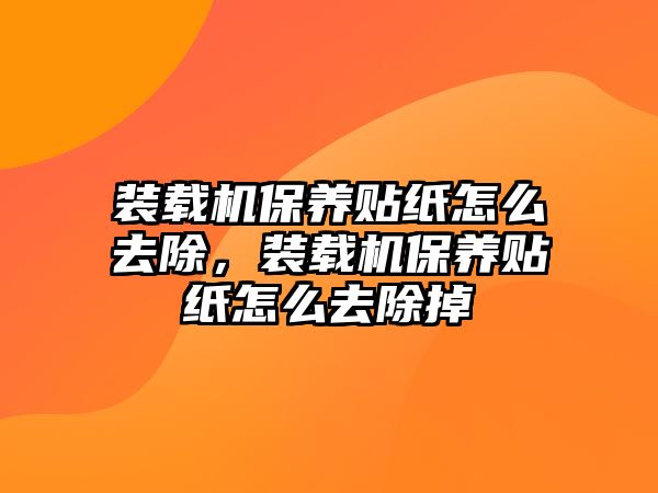 裝載機(jī)保養(yǎng)貼紙怎么去除，裝載機(jī)保養(yǎng)貼紙怎么去除掉