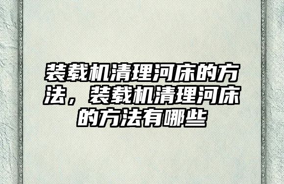 裝載機清理河床的方法，裝載機清理河床的方法有哪些