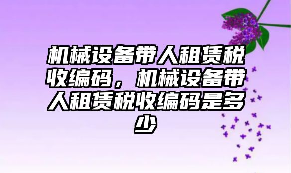 機械設備帶人租賃稅收編碼，機械設備帶人租賃稅收編碼是多少