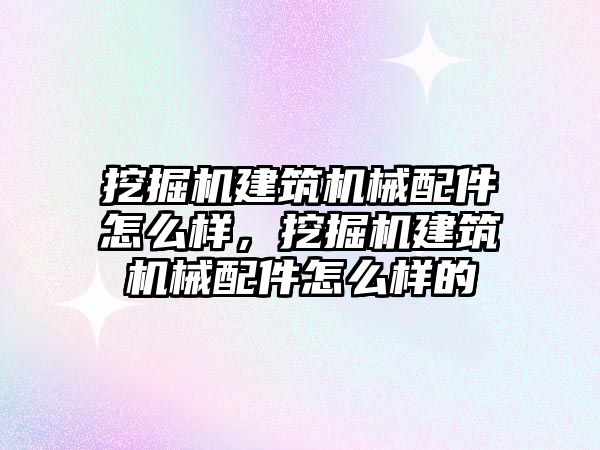 挖掘機建筑機械配件怎么樣，挖掘機建筑機械配件怎么樣的