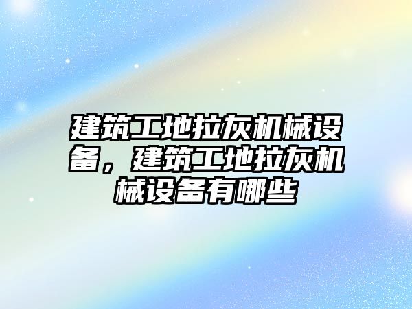 建筑工地拉灰機械設(shè)備，建筑工地拉灰機械設(shè)備有哪些