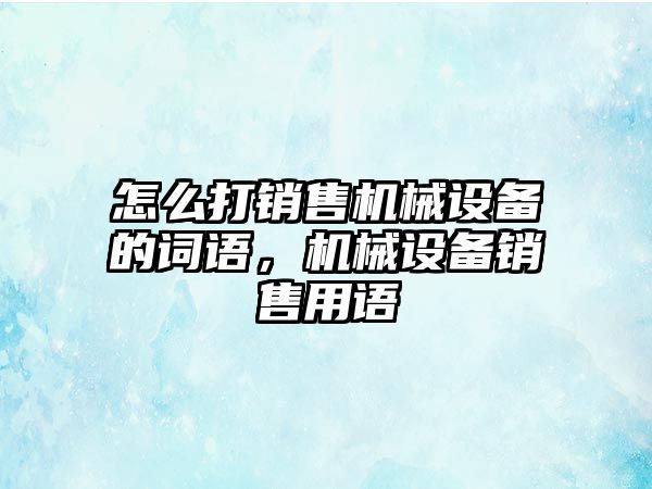 怎么打銷售機械設備的詞語，機械設備銷售用語