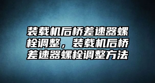 裝載機(jī)后橋差速器螺栓調(diào)整，裝載機(jī)后橋差速器螺栓調(diào)整方法