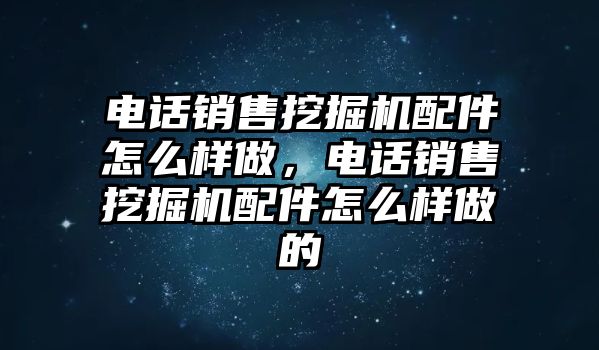 電話銷售挖掘機(jī)配件怎么樣做，電話銷售挖掘機(jī)配件怎么樣做的