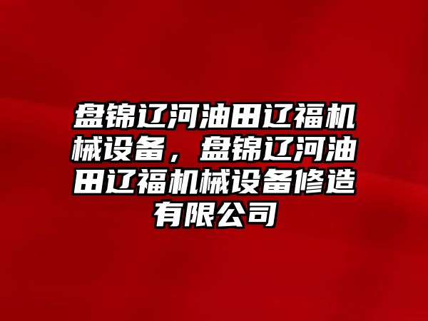 盤錦遼河油田遼福機械設(shè)備，盤錦遼河油田遼福機械設(shè)備修造有限公司