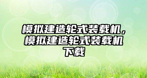 模擬建造輪式裝載機(jī)，模擬建造輪式裝載機(jī)下載