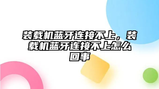 裝載機(jī)藍(lán)牙連接不上，裝載機(jī)藍(lán)牙連接不上怎么回事