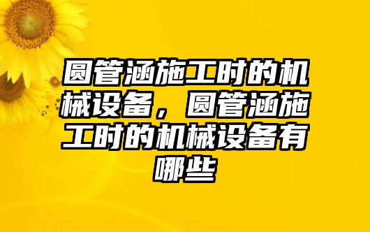 圓管涵施工時的機械設(shè)備，圓管涵施工時的機械設(shè)備有哪些