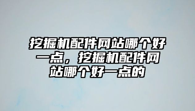 挖掘機配件網(wǎng)站哪個好一點，挖掘機配件網(wǎng)站哪個好一點的