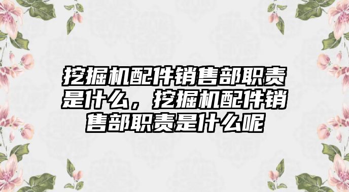 挖掘機配件銷售部職責(zé)是什么，挖掘機配件銷售部職責(zé)是什么呢