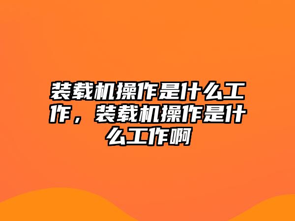 裝載機(jī)操作是什么工作，裝載機(jī)操作是什么工作啊