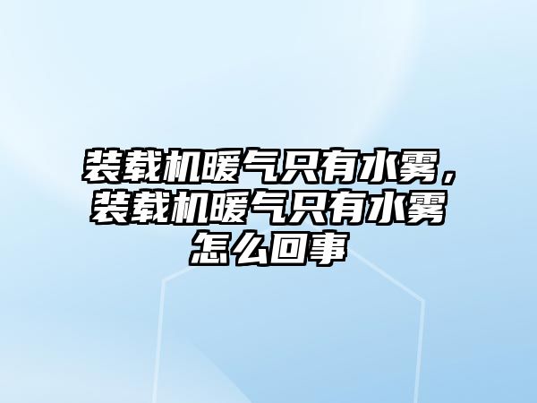 裝載機暖氣只有水霧，裝載機暖氣只有水霧怎么回事