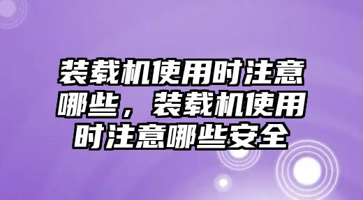 裝載機(jī)使用時注意哪些，裝載機(jī)使用時注意哪些安全