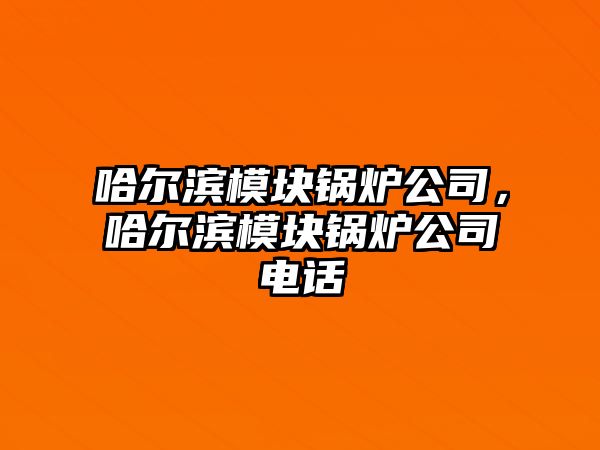 哈爾濱模塊鍋爐公司，哈爾濱模塊鍋爐公司電話(huà)