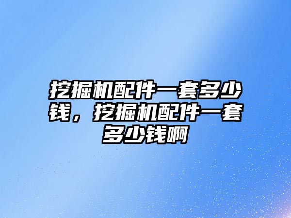 挖掘機(jī)配件一套多少錢，挖掘機(jī)配件一套多少錢啊