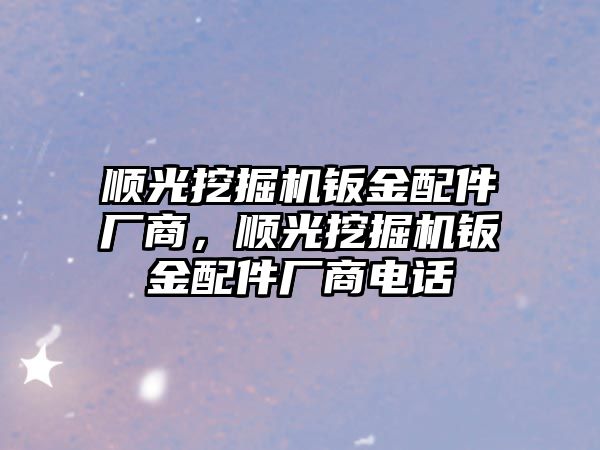 順光挖掘機鈑金配件廠商，順光挖掘機鈑金配件廠商電話