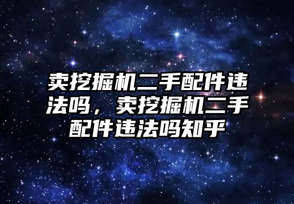 賣挖掘機二手配件違法嗎，賣挖掘機二手配件違法嗎知乎