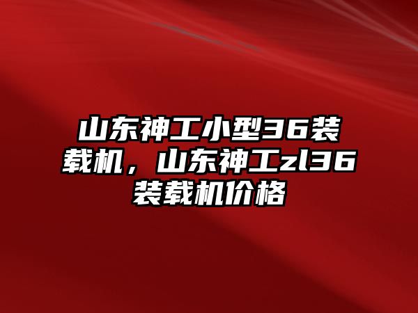 山東神工小型36裝載機，山東神工zl36裝載機價格