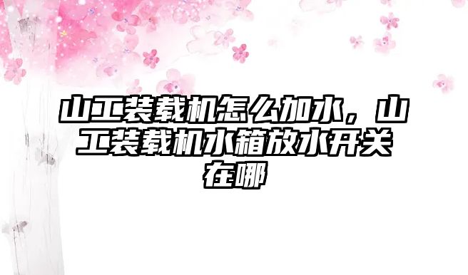 山工裝載機怎么加水，山工裝載機水箱放水開關(guān)在哪